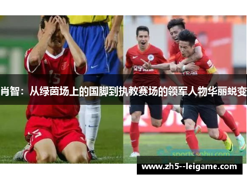 肖智：从绿茵场上的国脚到执教赛场的领军人物华丽蜕变