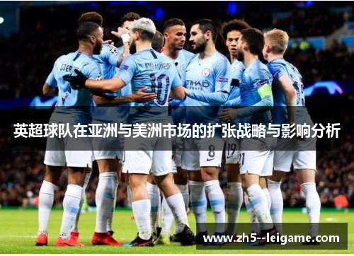 英超球队在亚洲与美洲市场的扩张战略与影响分析 英超球队在亚洲与美洲市场的扩张战略与影响分析