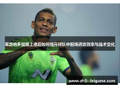 莱昂纳多加盟上港后如何提升球队中前场进攻效率与战术变化