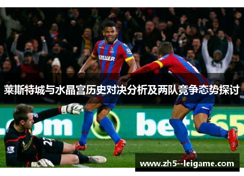 莱斯特城与水晶宫历史对决分析及两队竞争态势探讨