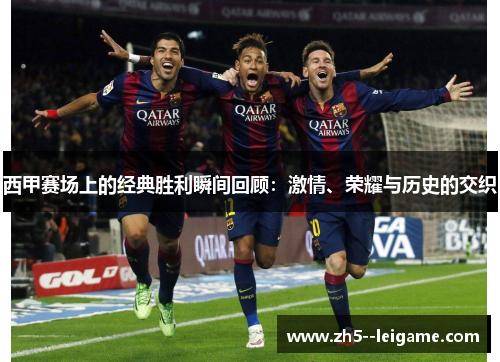 西甲赛场上的经典胜利瞬间回顾:激情、荣耀与历史的交织 西甲赛场上的经典胜利瞬间回顾:激情、荣耀与历史的交织