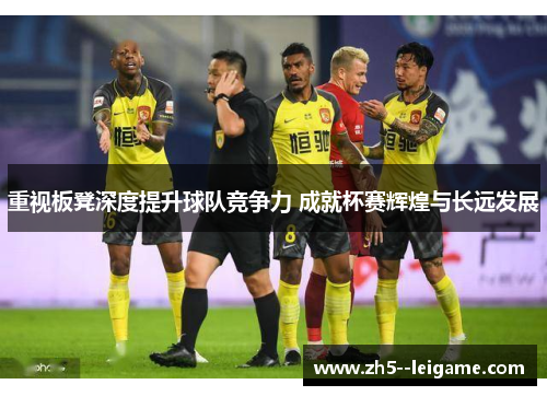 重视板凳深度提升球队竞争力 成就杯赛辉煌与长远发展