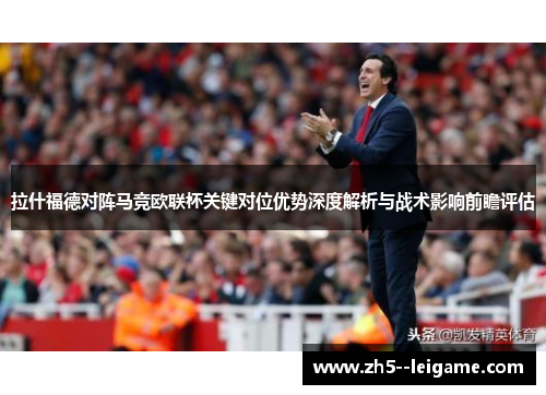 拉什福德对阵马竞欧联杯关键对位优势深度解析与战术影响前瞻评估 拉什福德对阵马竞欧联杯关键对位优势深度解析与战术影响前瞻评估