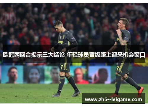 欧冠两回合揭示三大结论 年轻球员晋级路上迎来机会窗口