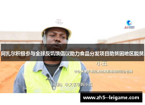 阿扎尔积极参与全球反饥饿倡议助力食品分发项目助贫困地区脱贫 阿扎尔积极参与全球反饥饿倡议助力食品分发项目助贫困地区脱贫