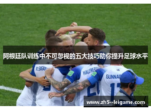阿根廷队训练中不可忽视的五大技巧助你提升足球水平 阿根廷队训练中不可忽视的五大技巧助你提升足球水平