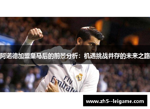 阿诺德加盟皇马后的前景分析:机遇挑战并存的未来之路 阿诺德加盟皇马后的前景分析:机遇挑战并存的未来之路