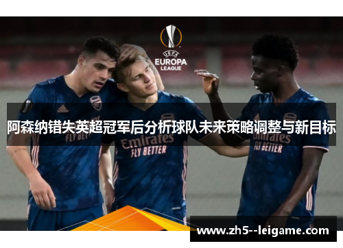 阿森纳错失英超冠军后分析球队未来策略调整与新目标 阿森纳错失英超冠军后分析球队未来策略调整与新目标