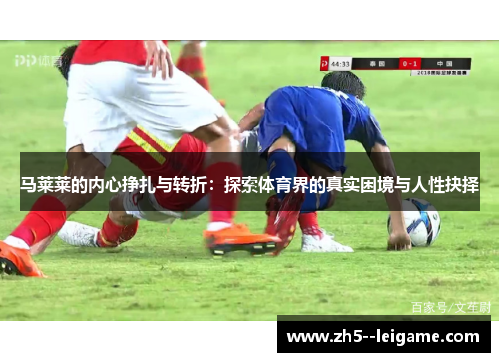 马莱莱的内心挣扎与转折:探索体育界的真实困境与人性抉择 马莱莱的内心挣扎与转折:探索体育界的真实困境与人性抉择