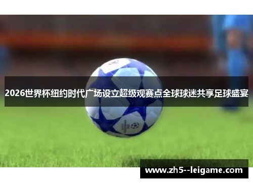 2026世界杯纽约时代广场设立超级观赛点全球球迷共享足球盛宴