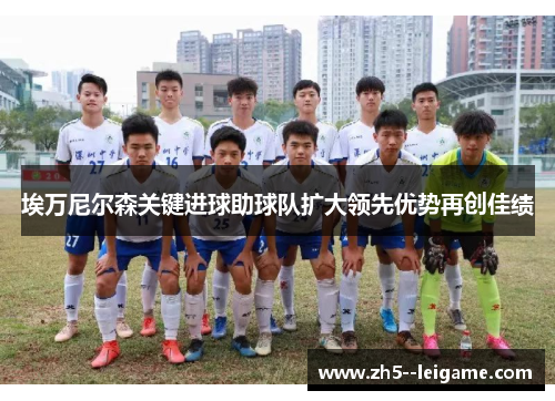 埃万尼尔森关键进球助球队扩大领先优势再创佳绩