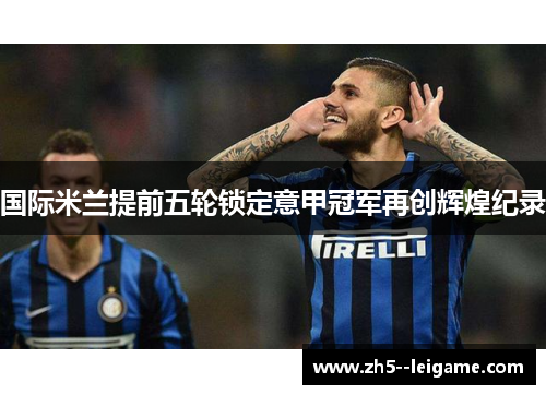 国际米兰提前五轮锁定意甲冠军再创辉煌纪录 国际米兰提前五轮锁定意甲冠军再创辉煌纪录