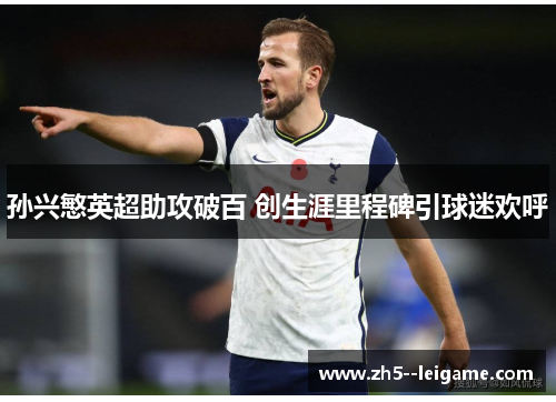 孙兴慜英超助攻破百 创生涯里程碑引球迷欢呼