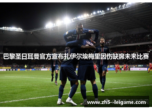 巴黎圣日耳曼官方宣布扎伊尔埃梅里因伤缺席未来比赛 巴黎圣日耳曼官方宣布扎伊尔埃梅里因伤缺席未来比赛