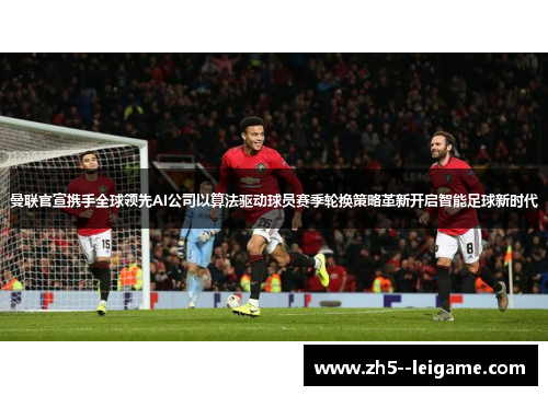 曼联官宣携手全球领先AI公司以算法驱动球员赛季轮换策略革新开启智能足球新时代 曼联官宣携手全球领先AI公司以算法驱动球员赛季轮换策略革新开启智能足球新时代