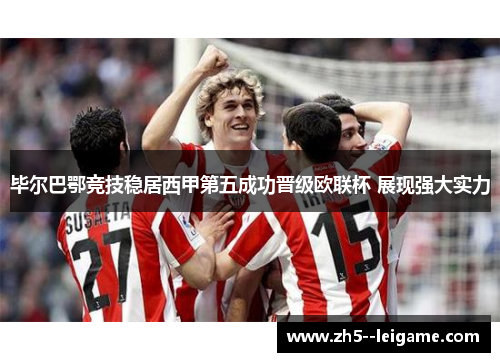 毕尔巴鄂竞技稳居西甲第五成功晋级欧联杯 展现强大实力 毕尔巴鄂竞技稳居西甲第五成功晋级欧联杯 展现强大实力