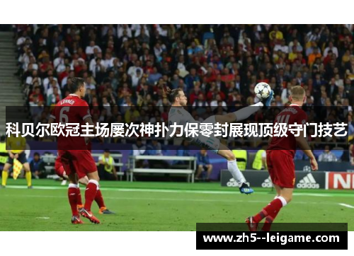 科贝尔欧冠主场屡次神扑力保零封展现顶级守门技艺