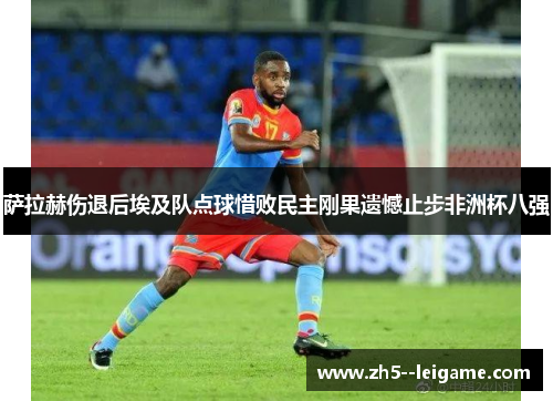 萨拉赫伤退后埃及队点球惜败民主刚果遗憾止步非洲杯八强 萨拉赫伤退后埃及队点球惜败民主刚果遗憾止步非洲杯八强