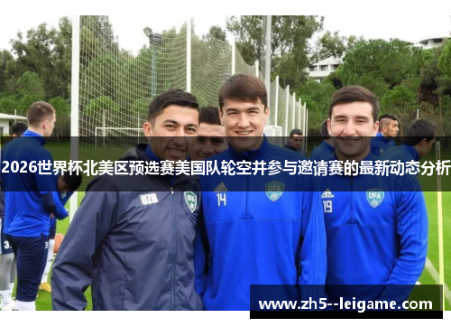 2026世界杯北美区预选赛美国队轮空并参与邀请赛的最新动态分析 2026世界杯北美区预选赛美国队轮空并参与邀请赛的最新动态分析