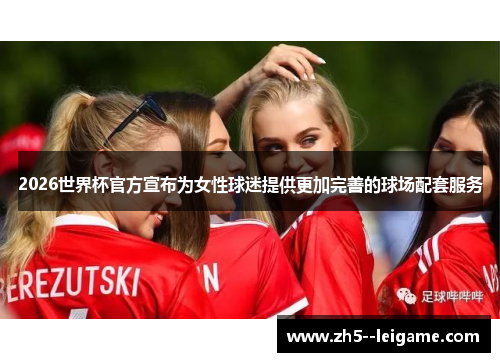 2026世界杯官方宣布为女性球迷提供更加完善的球场配套服务 2026世界杯官方宣布为女性球迷提供更加完善的球场配套服务