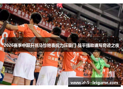 2026赛季中超升班马惊艳表现力压豪门 战平强敌谱写奇迹之夜 2026赛季中超升班马惊艳表现力压豪门 战平强敌谱写奇迹之夜