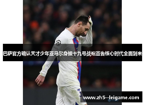 巴萨官方确认天才少年亚马尔身披十九号战袍宣告核心时代全面到来