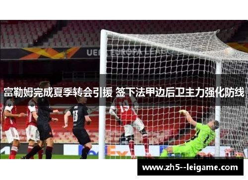 富勒姆完成夏季转会引援 签下法甲边后卫主力强化防线