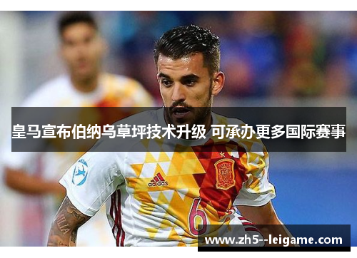 皇马宣布伯纳乌草坪技术升级 可承办更多国际赛事