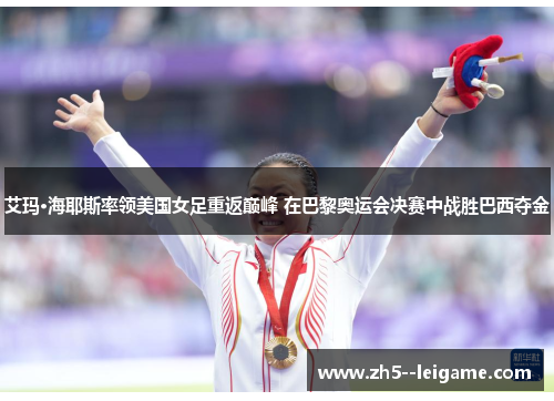 艾玛·海耶斯率领美国女足重返巅峰 在巴黎奥运会决赛中战胜巴西夺金