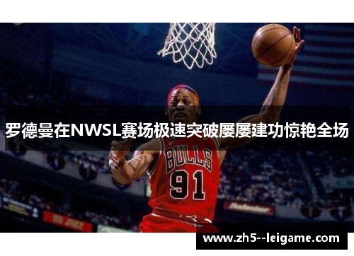 罗德曼在NWSL赛场极速突破屡屡建功惊艳全场