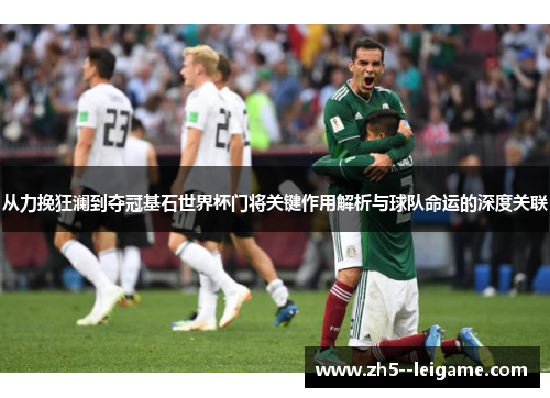 从力挽狂澜到夺冠基石世界杯门将关键作用解析与球队命运的深度关联