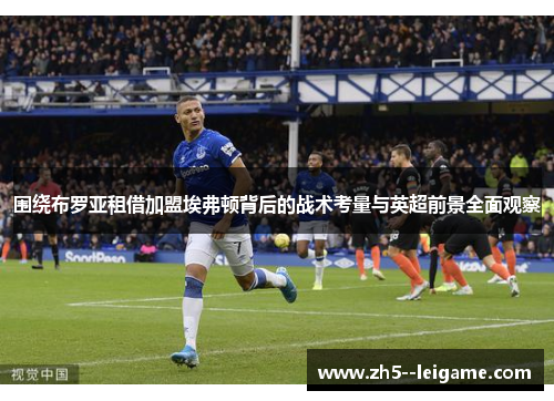 围绕布罗亚租借加盟埃弗顿背后的战术考量与英超前景全面观察