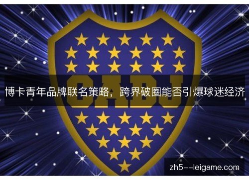 博卡青年品牌联名策略,跨界破圈能否引爆球迷经济 博卡青年品牌联名策略,跨界破圈能否引爆球迷经济