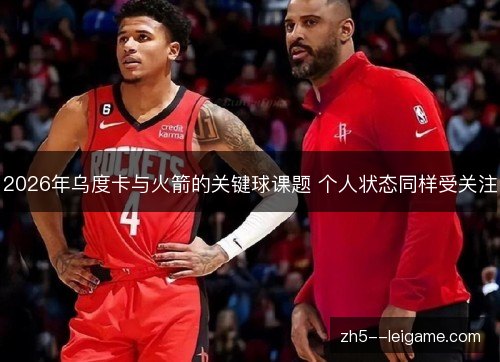 2026年乌度卡与火箭的关键球课题 个人状态同样受关注 2026年乌度卡与火箭的关键球课题 个人状态同样受关注