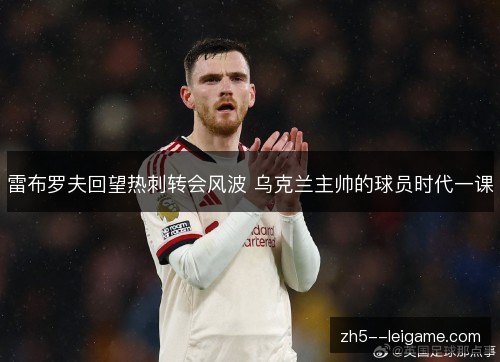 雷布罗夫回望热刺转会风波 乌克兰主帅的球员时代一课 雷布罗夫回望热刺转会风波 乌克兰主帅的球员时代一课