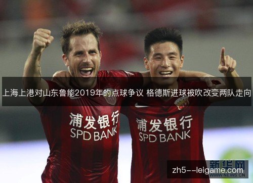 上海上港对山东鲁能2019年的点球争议 格德斯进球被吹改变两队走向 上海上港对山东鲁能2019年的点球争议 格德斯进球被吹改变两队走向